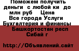 Поможем получить деньги, с любой ки, до 3 млн руб. › Цена ­ 15 - Все города Услуги » Бухгалтерия и финансы   . Башкортостан респ.,Сибай г.